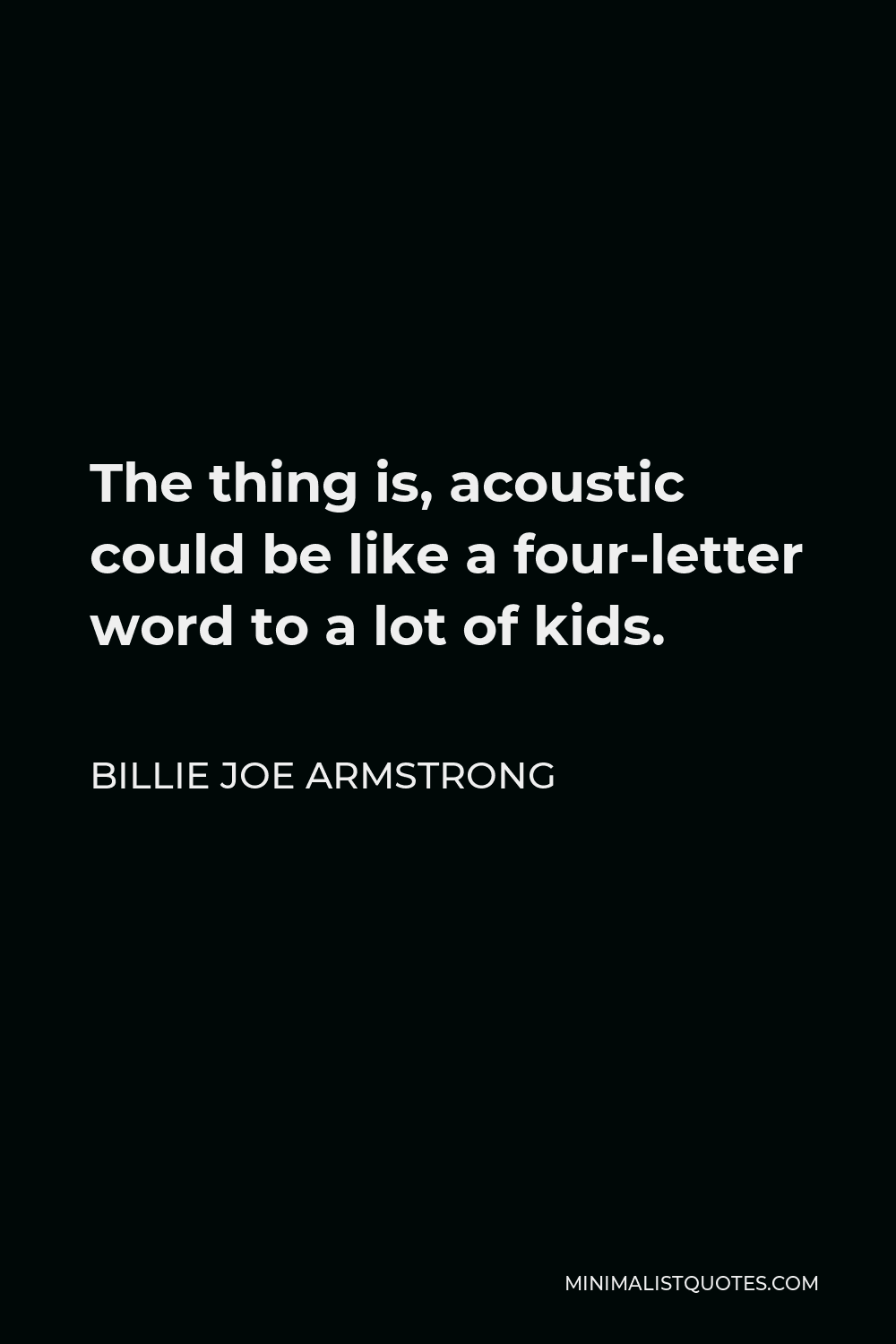 Billie Joe Armstrong Quote - The thing is, acoustic could be like a four-letter word to a lot of kids.