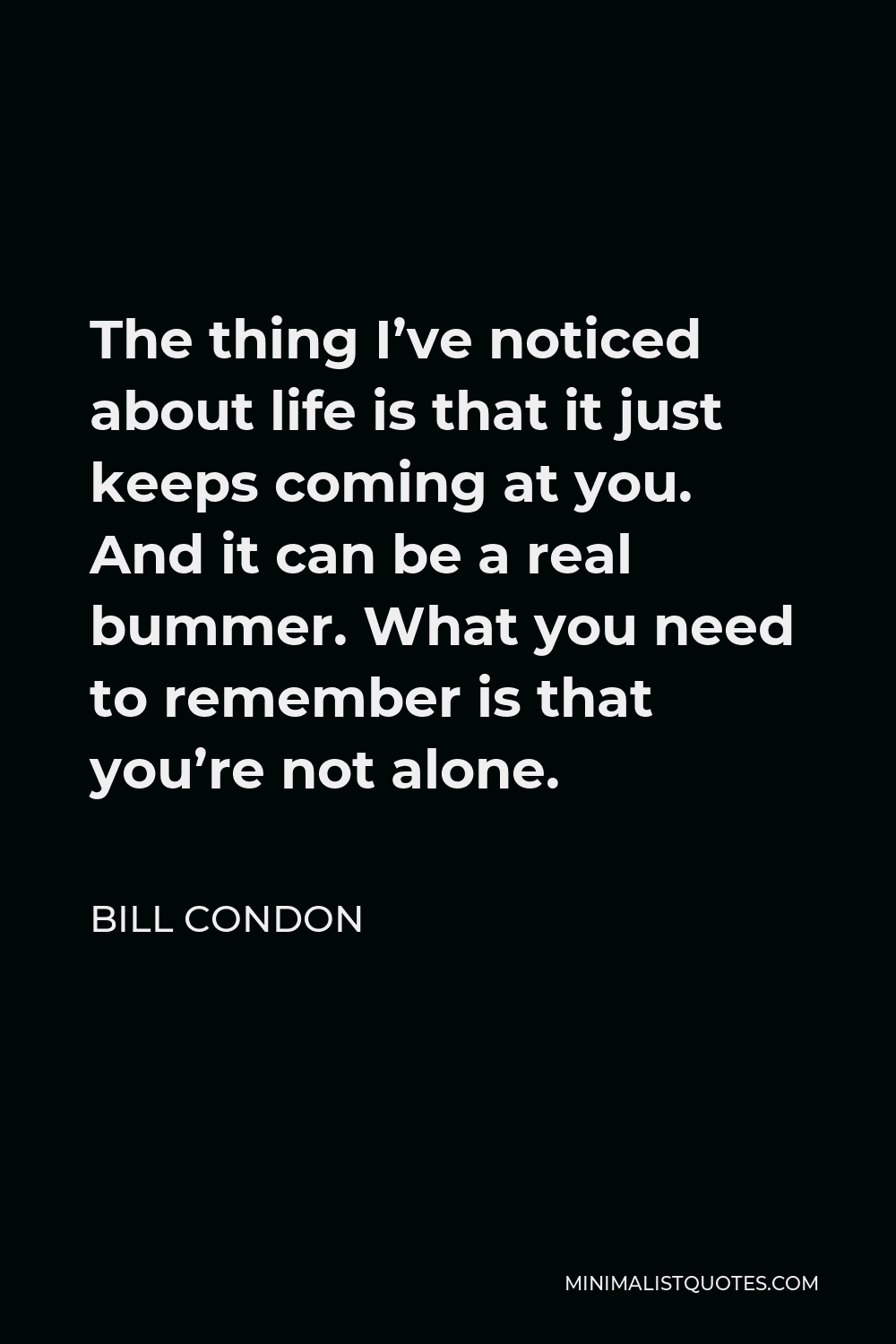 Bill Condon Quote - The thing I’ve noticed about life is that it just keeps coming at you. And it can be a real bummer. What you need to remember is that you’re not alone.