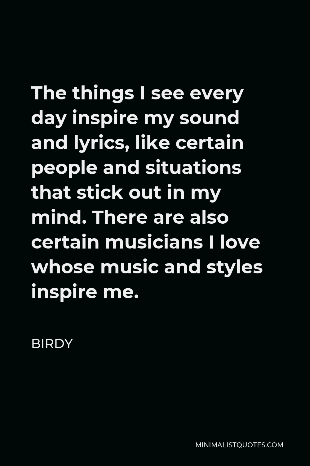 Birdy Quote - The things I see every day inspire my sound and lyrics, like certain people and situations that stick out in my mind. There are also certain musicians I love whose music and styles inspire me.