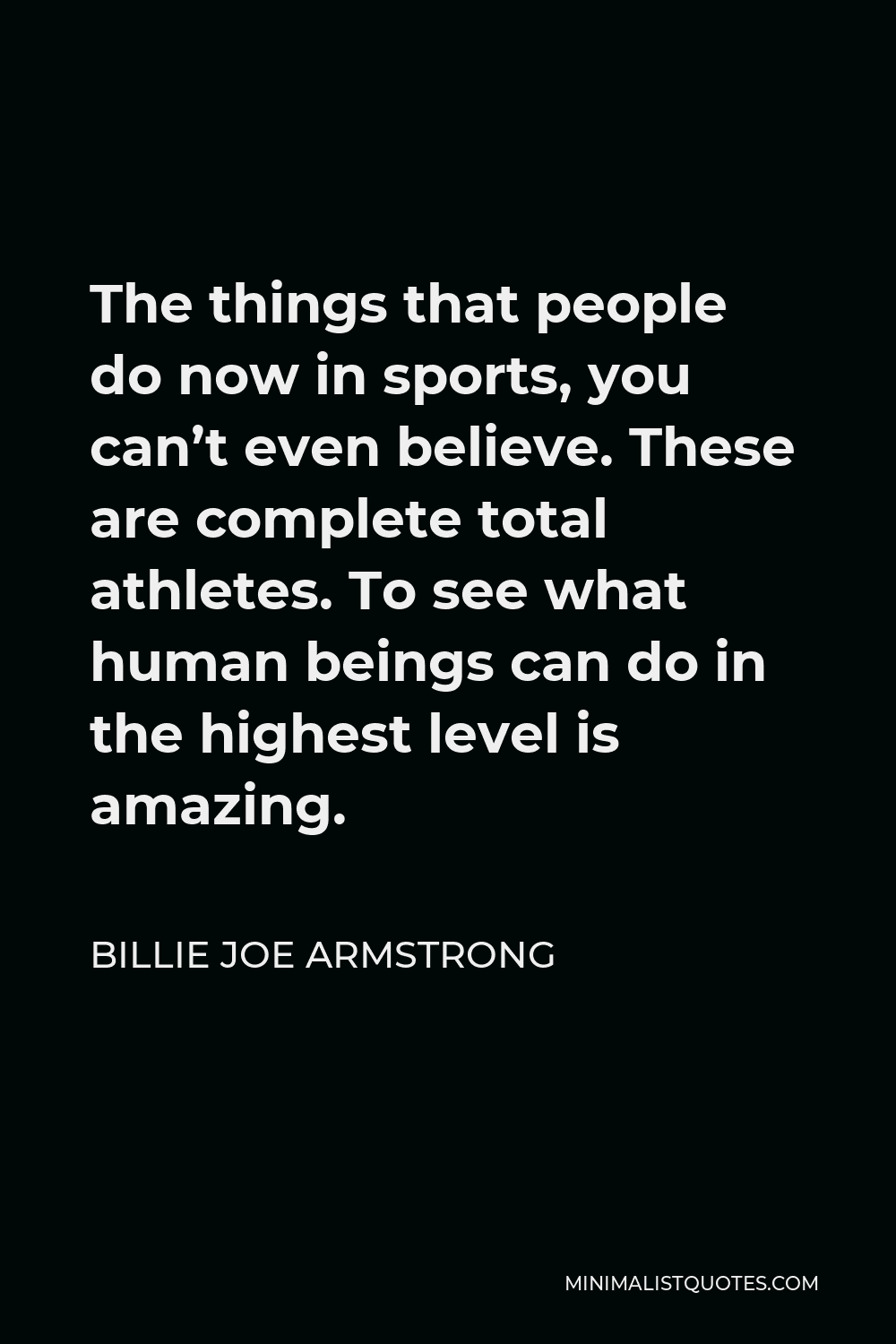 Billie Joe Armstrong Quote - The things that people do now in sports, you can’t even believe. These are complete total athletes. To see what human beings can do in the highest level is amazing.