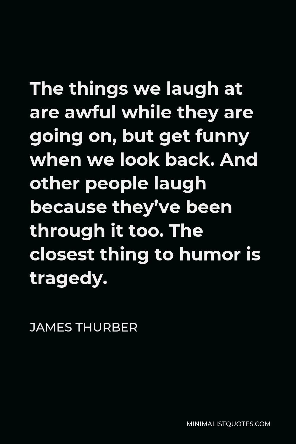 James Thurber Quote - The things we laugh at are awful while they are going on, but get funny when we look back. And other people laugh because they’ve been through it too. The closest thing to humor is tragedy.
