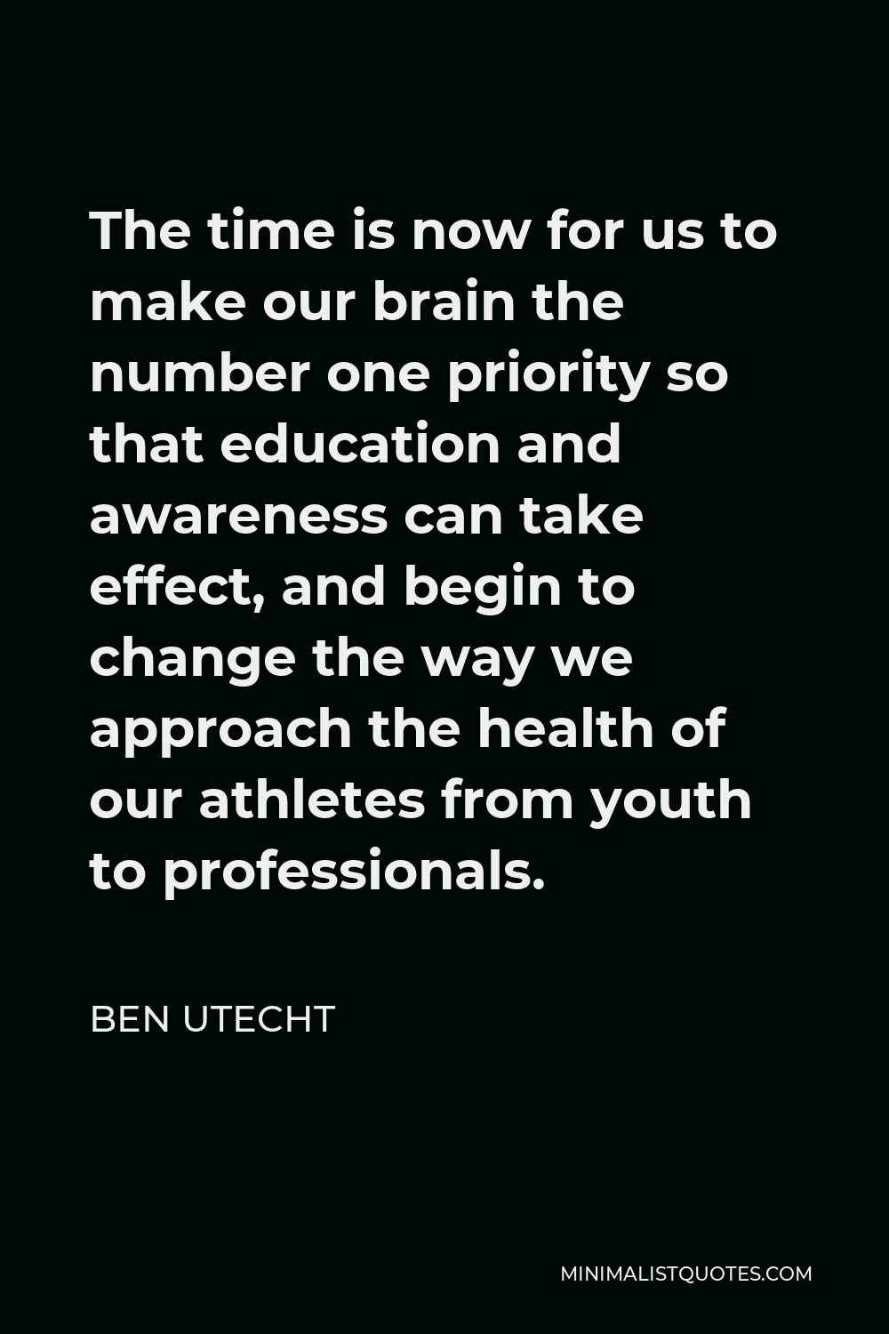 Ben Utecht Quote - The time is now for us to make our brain the number one priority so that education and awareness can take effect, and begin to change the way we approach the health of our athletes from youth to professionals.