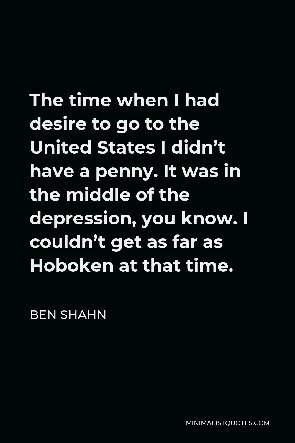 Ben Shahn Quote - The time when I had desire to go to the United States I didn’t have a penny. It was in the middle of the depression, you know. I couldn’t get as far as Hoboken at that time.