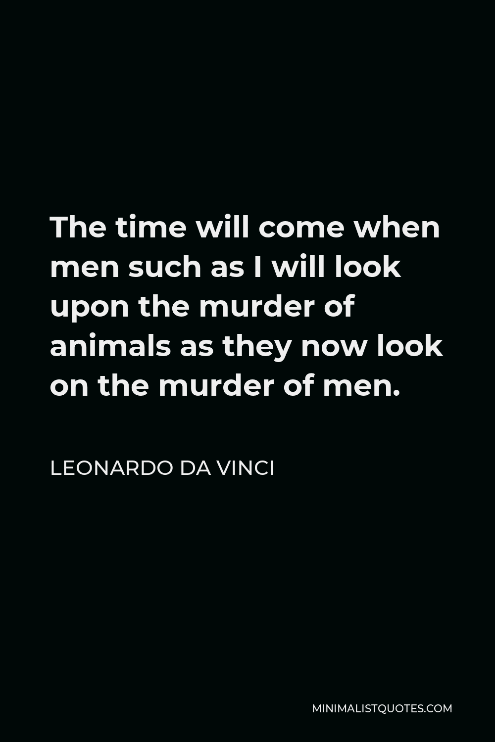 Leonardo Da Vinci Quote The Time Will Come When Men Such As I Will Look Upon The Murder Of Animals As They Now Look On The Murder Of Men