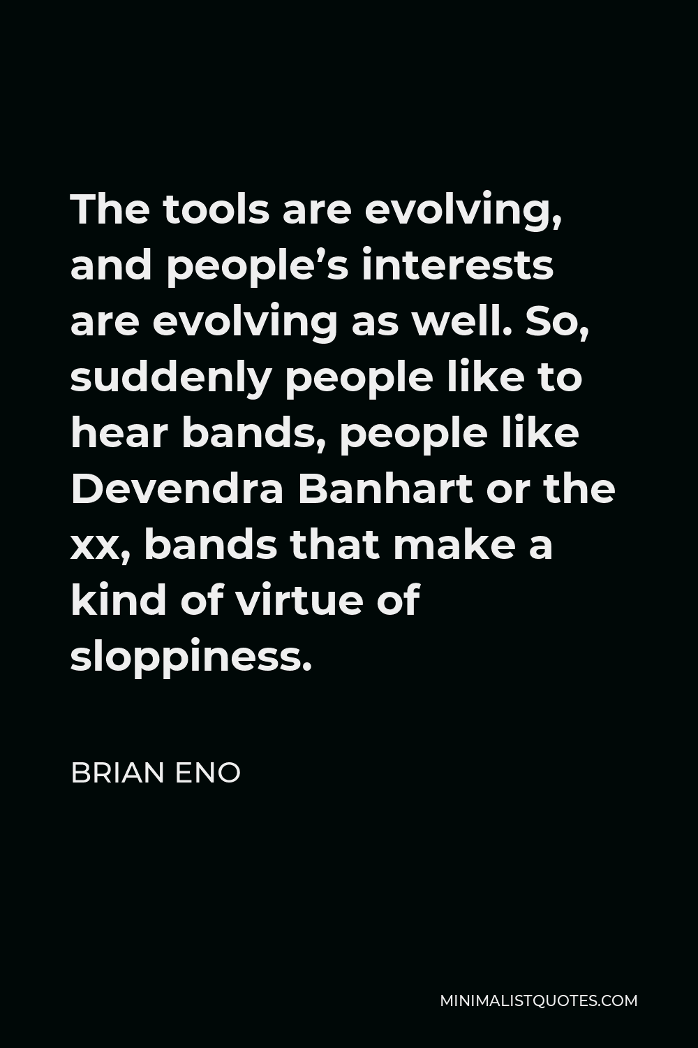 Brian Eno Quote - The tools are evolving, and people’s interests are evolving as well. So, suddenly people like to hear bands, people like Devendra Banhart or the xx, bands that make a kind of virtue of sloppiness.