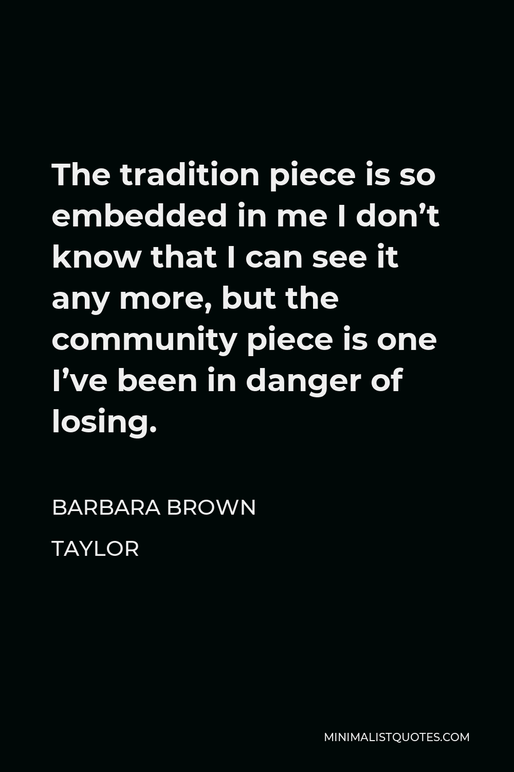 Barbara Brown Taylor Quote - The tradition piece is so embedded in me I don’t know that I can see it any more, but the community piece is one I’ve been in danger of losing.