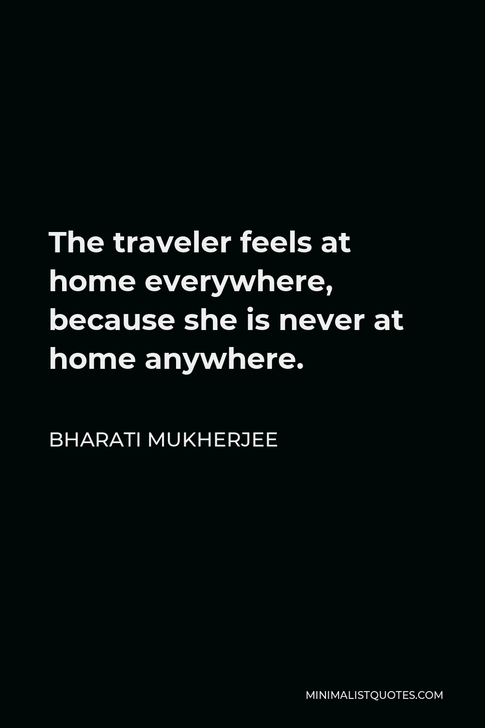 Bharati Mukherjee Quote - The traveler feels at home everywhere, because she is never at home anywhere.