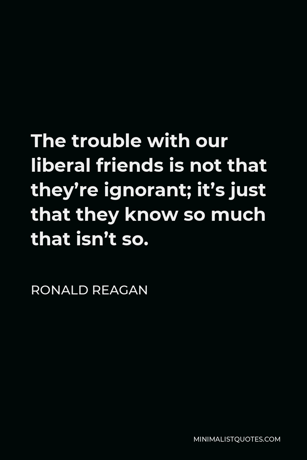 Ronald Reagan Liberal Quotes Ronald Reagan Quote: The Trouble With Our Liberal Friends Is Not That  They're Ignorant; It's Just That They Know So Much That Isn't So.