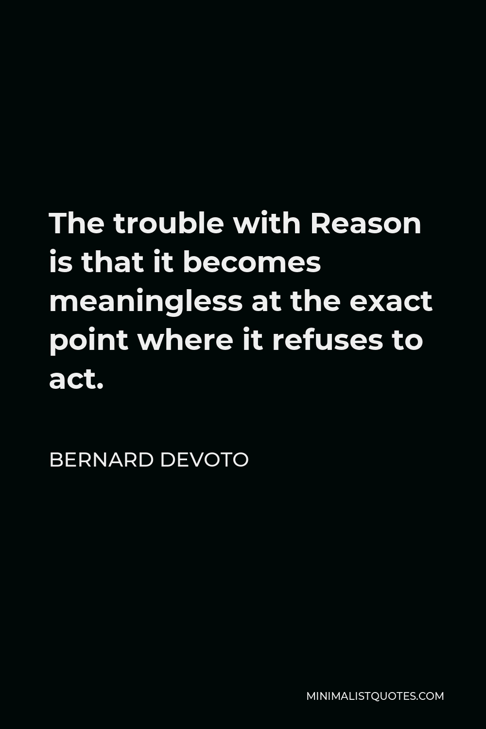 Bernard DeVoto Quote - The trouble with Reason is that it becomes meaningless at the exact point where it refuses to act.