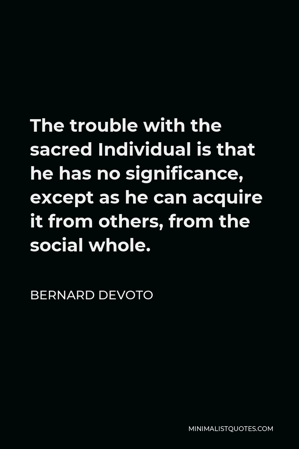 Bernard DeVoto Quote - The trouble with the sacred Individual is that he has no significance, except as he can acquire it from others, from the social whole.