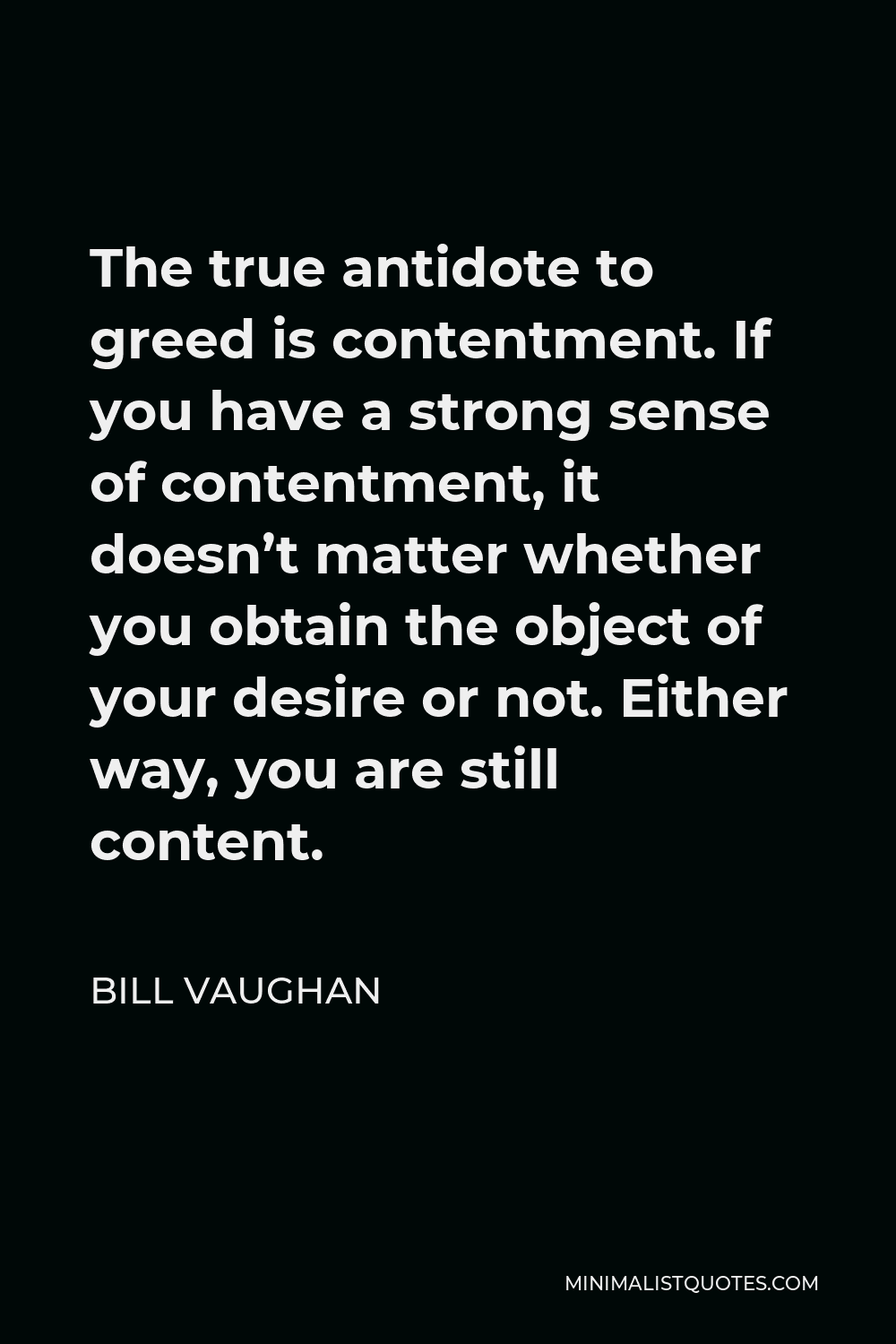 Bill Vaughan Quote - The true antidote to greed is contentment. If you have a strong sense of contentment, it doesn’t matter whether you obtain the object of your desire or not. Either way, you are still content.
