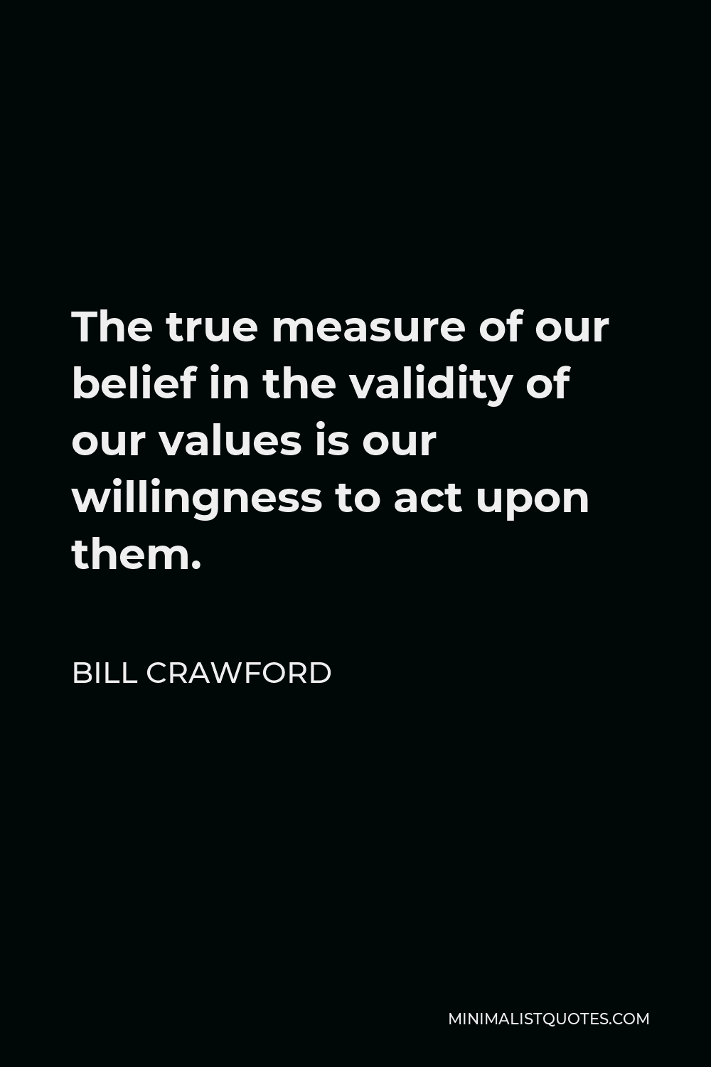 Bill Crawford Quote - The true measure of our belief in the validity of our values is our willingness to act upon them.