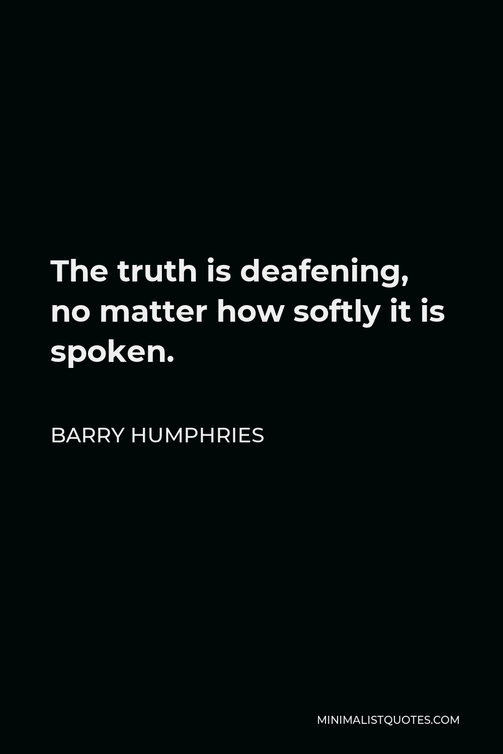 Barry Humphries Quote - The truth is deafening, no matter how softly it is spoken.