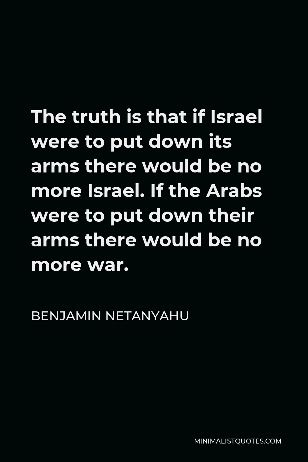 Benjamin Netanyahu Quote - The truth is that if Israel were to put down its arms there would be no more Israel. If the Arabs were to put down their arms there would be no more war.