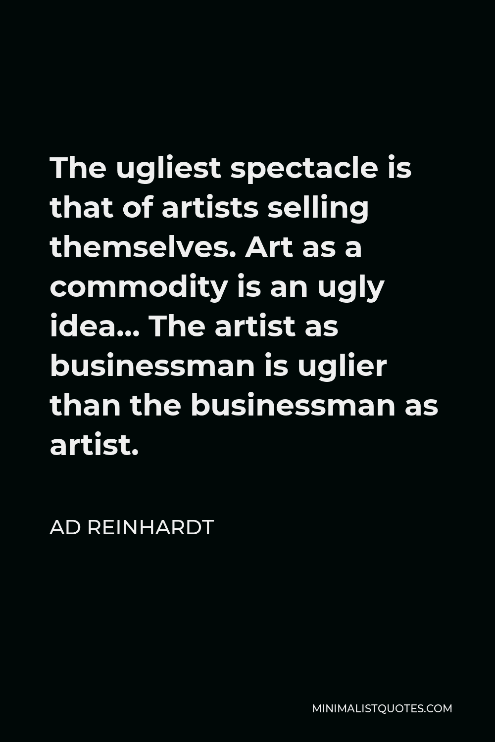 Ad Reinhardt Quote - The ugliest spectacle is that of artists selling themselves. Art as a commodity is an ugly idea… The artist as businessman is uglier than the businessman as artist.