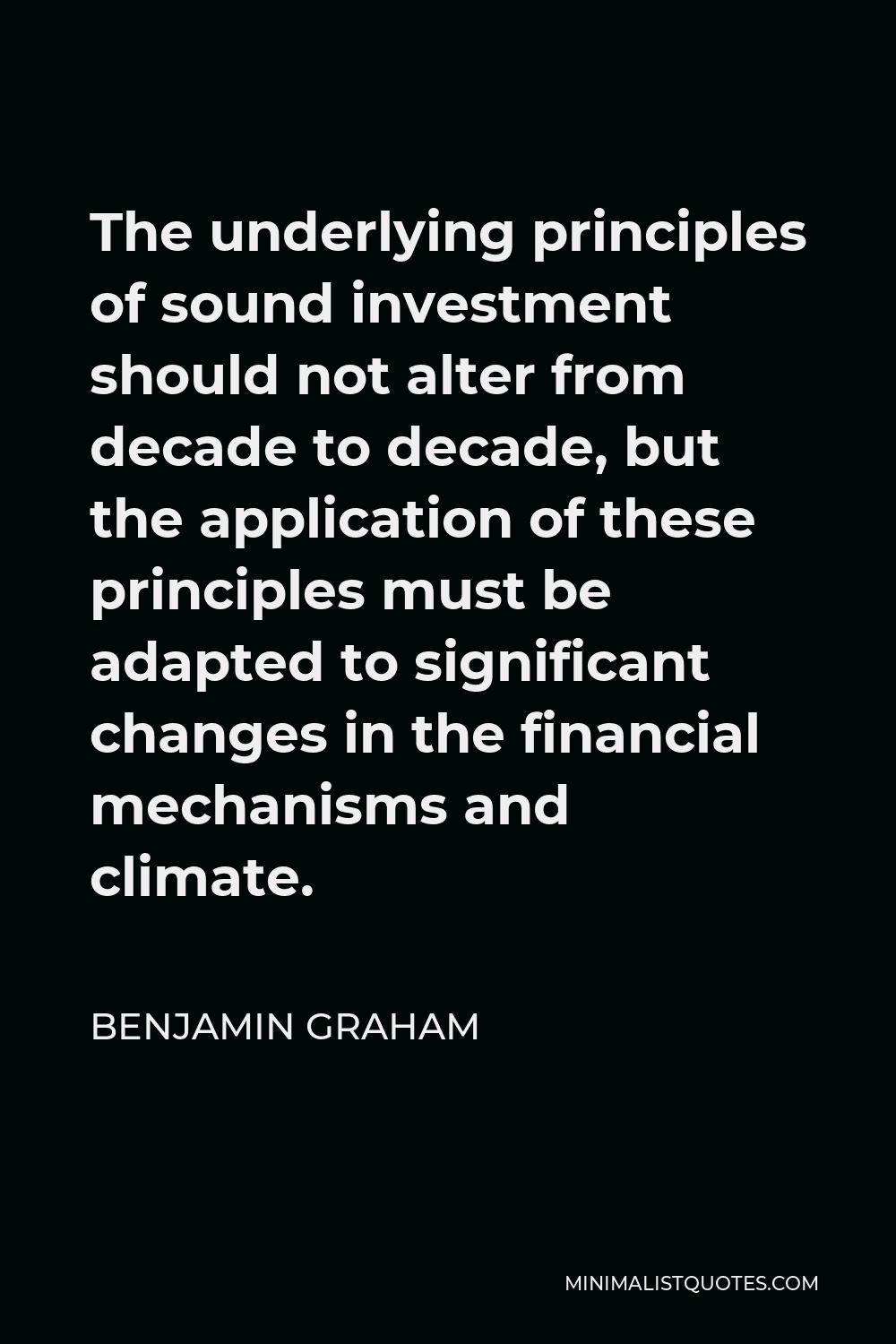 Benjamin Graham Quote - The underlying principles of sound investment should not alter from decade to decade, but the application of these principles must be adapted to significant changes in the financial mechanisms and climate.
