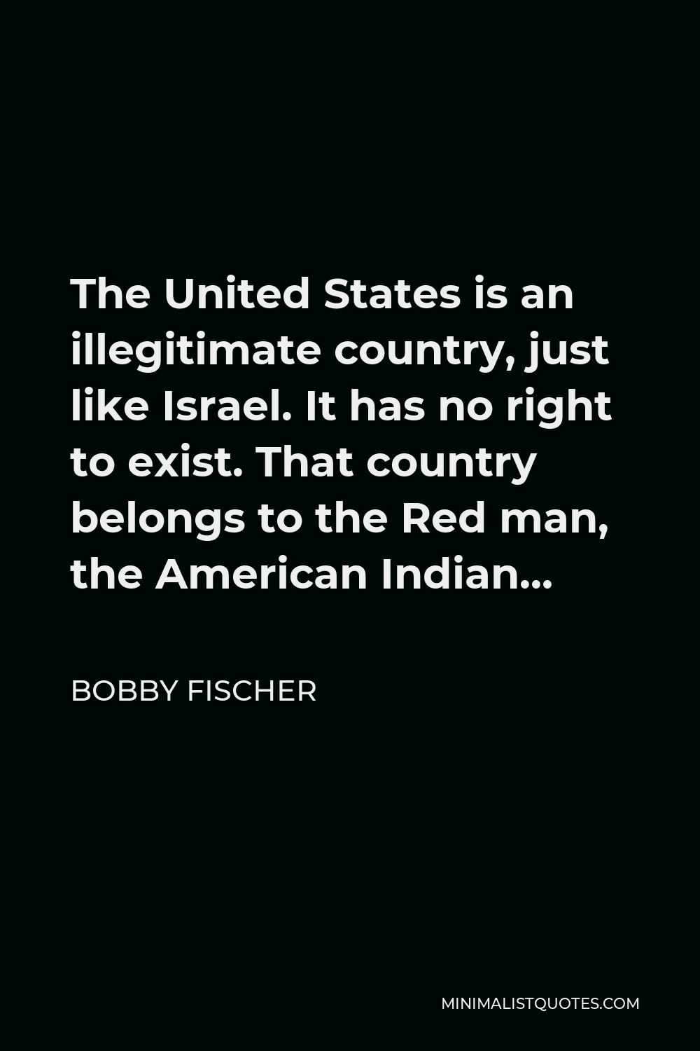 Bobby Fischer Quote - The United States is an illegitimate country, just like Israel. It has no right to exist. That country belongs to the Red man, the American Indian…