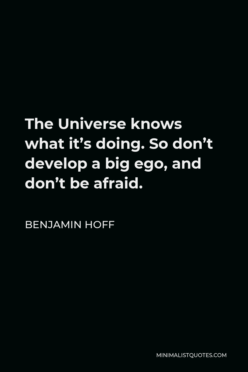 Benjamin Hoff Quote - The Universe knows what it’s doing. So don’t develop a big ego, and don’t be afraid.