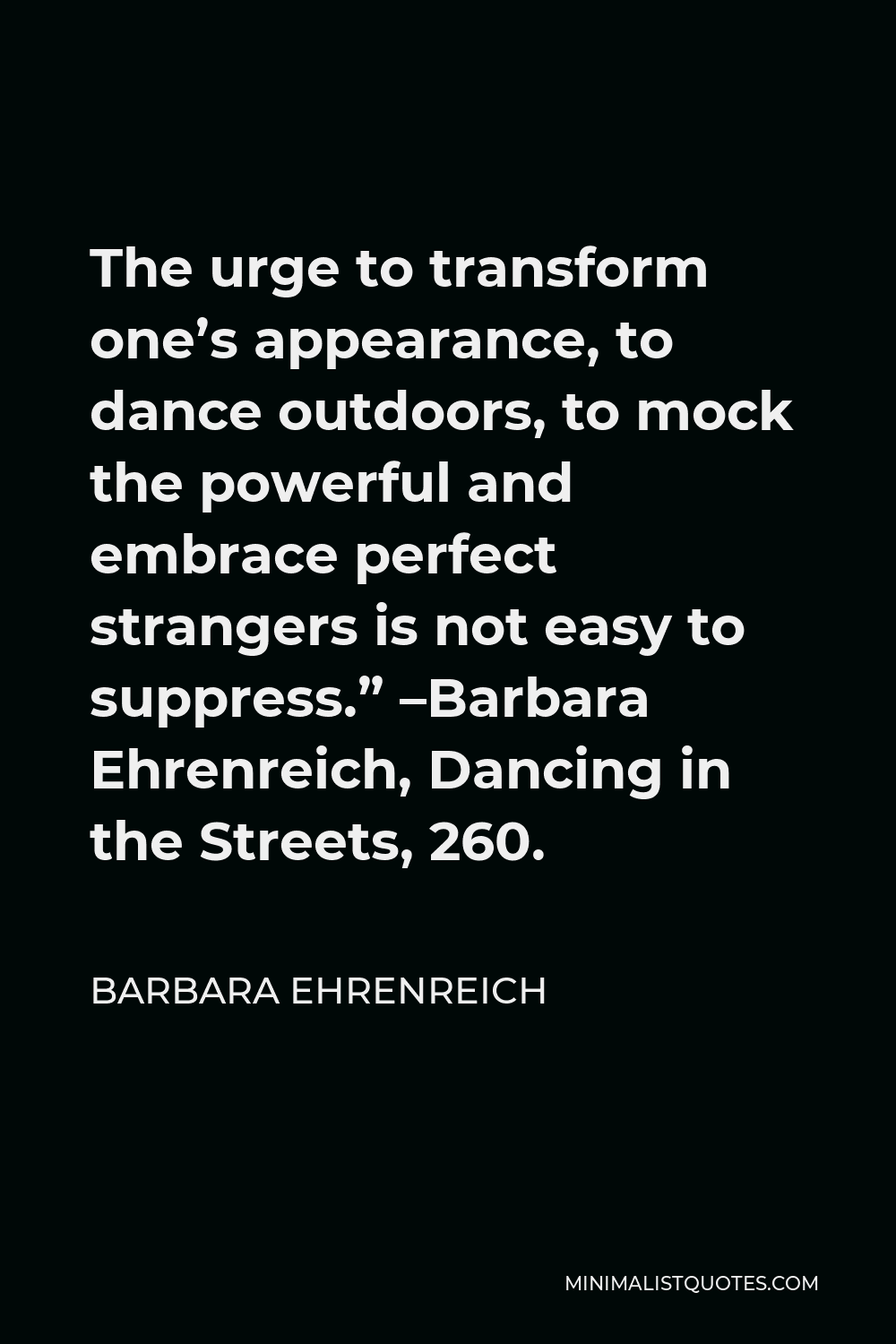 Barbara Ehrenreich Quote - The urge to transform one’s appearance, to dance outdoors, to mock the powerful and embrace perfect strangers is not easy to suppress.” –Barbara Ehrenreich, Dancing in the Streets, 260.