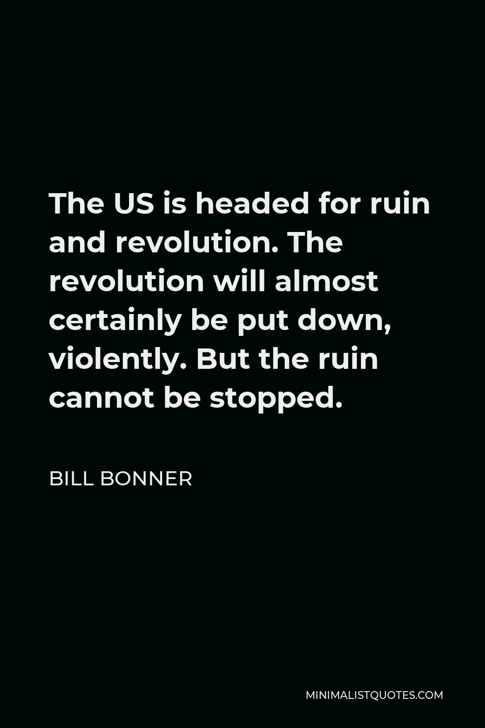 Bill Bonner Quote - The US is headed for ruin and revolution. The revolution will almost certainly be put down, violently. But the ruin cannot be stopped.