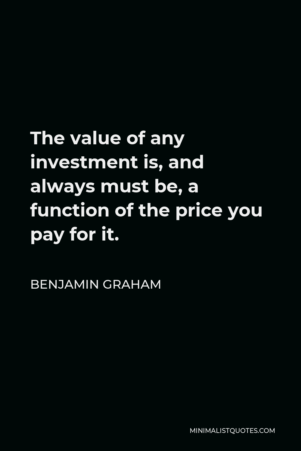 Benjamin Graham Quote - The value of any investment is, and always must be, a function of the price you pay for it.