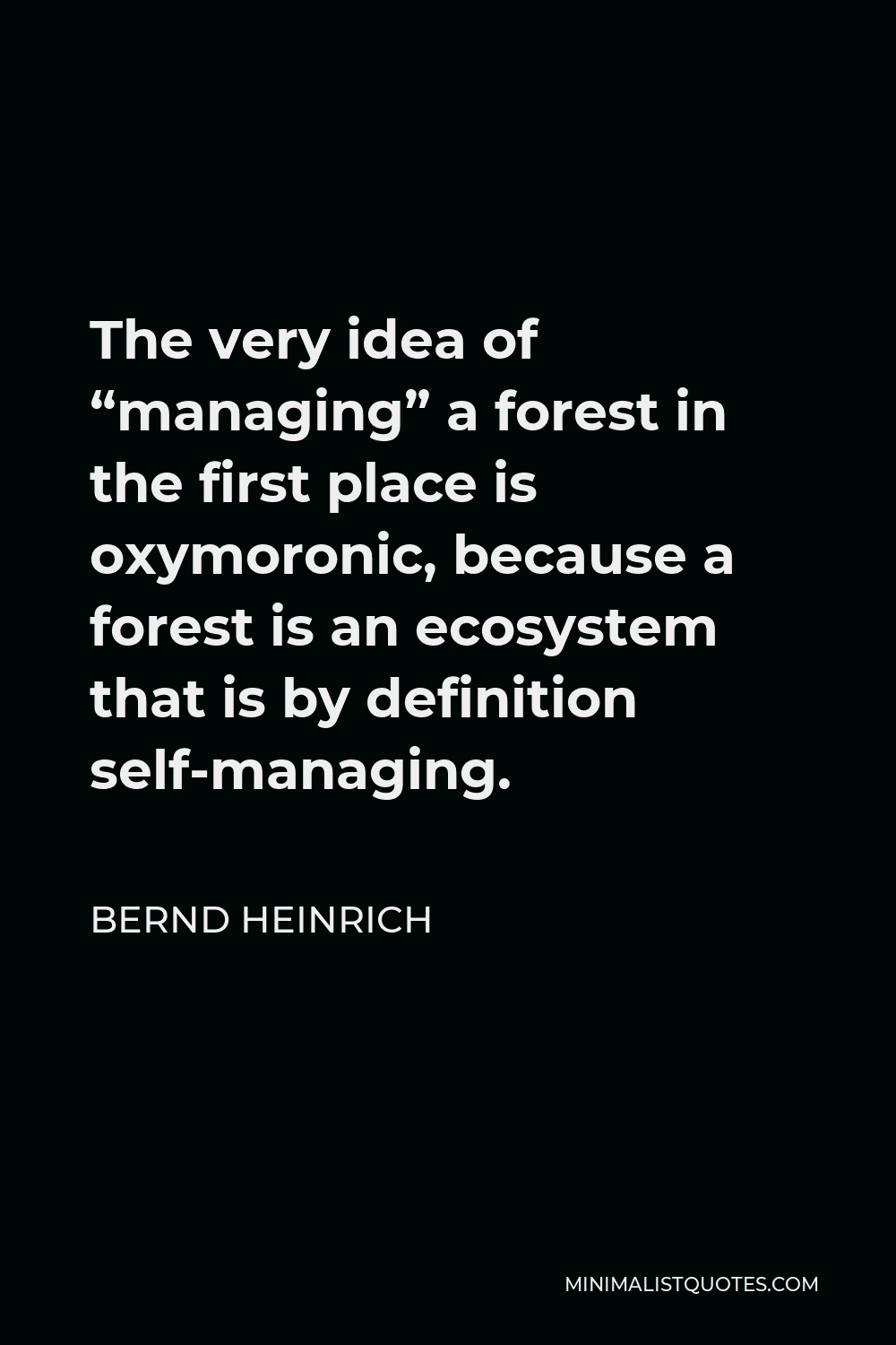 Bernd Heinrich Quote - The very idea of “managing” a forest in the first place is oxymoronic, because a forest is an ecosystem that is by definition self-managing.