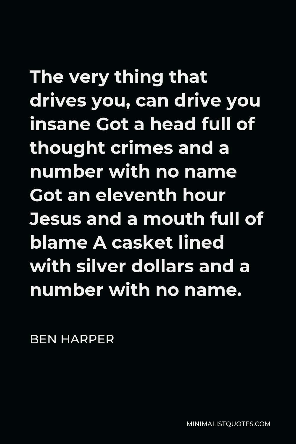 Ben Harper Quote - The very thing that drives you, can drive you insane Got a head full of thought crimes and a number with no name Got an eleventh hour Jesus and a mouth full of blame A casket lined with silver dollars and a number with no name.