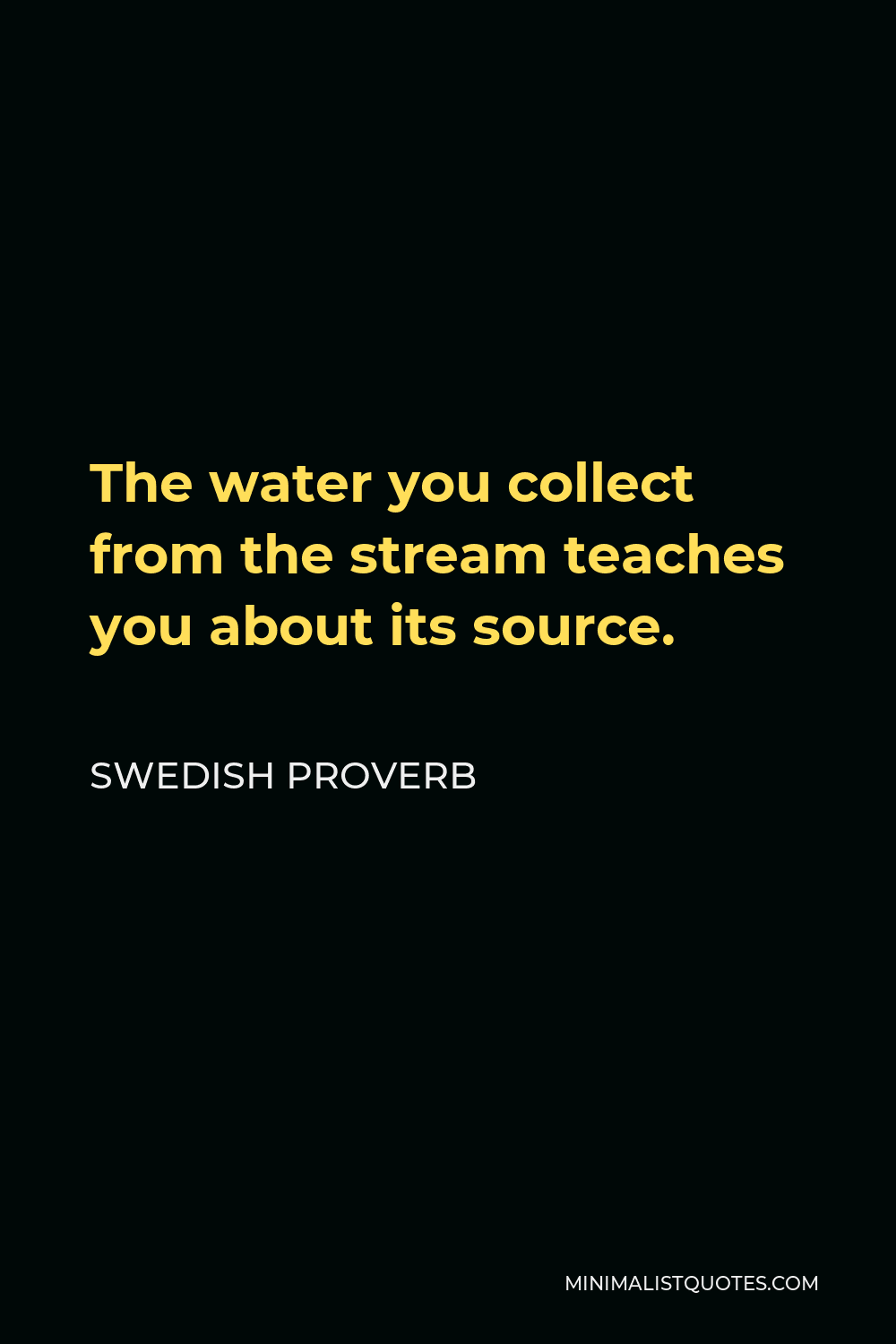 Swedish Proverb Quote - The water you collect from the stream teaches you about its source.
