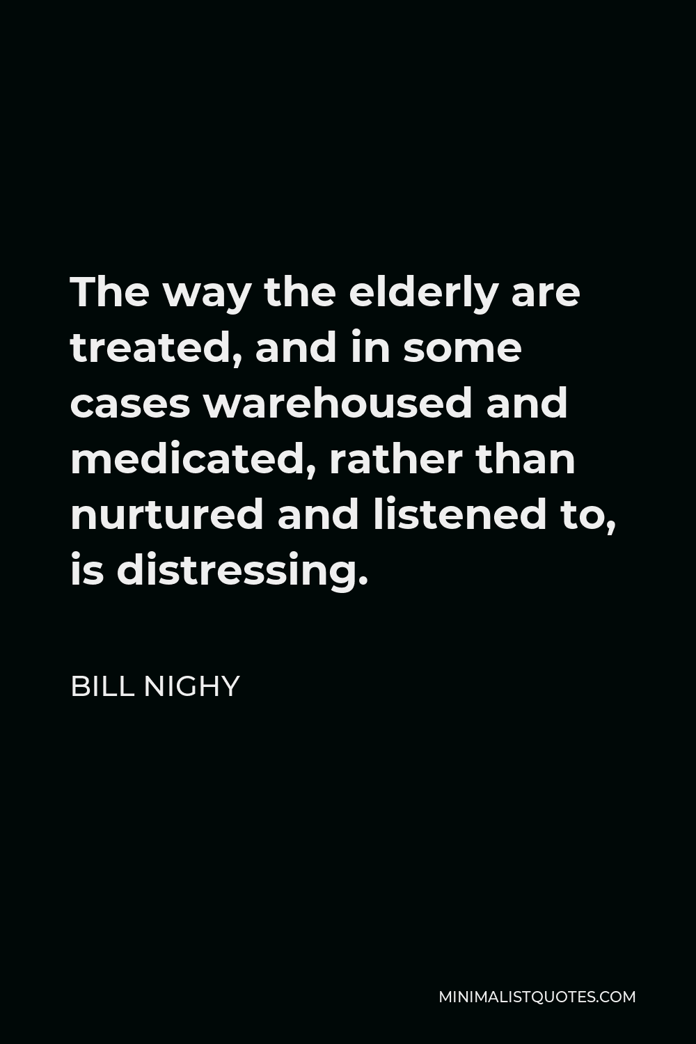 Bill Nighy Quote - The way the elderly are treated, and in some cases warehoused and medicated, rather than nurtured and listened to, is distressing.