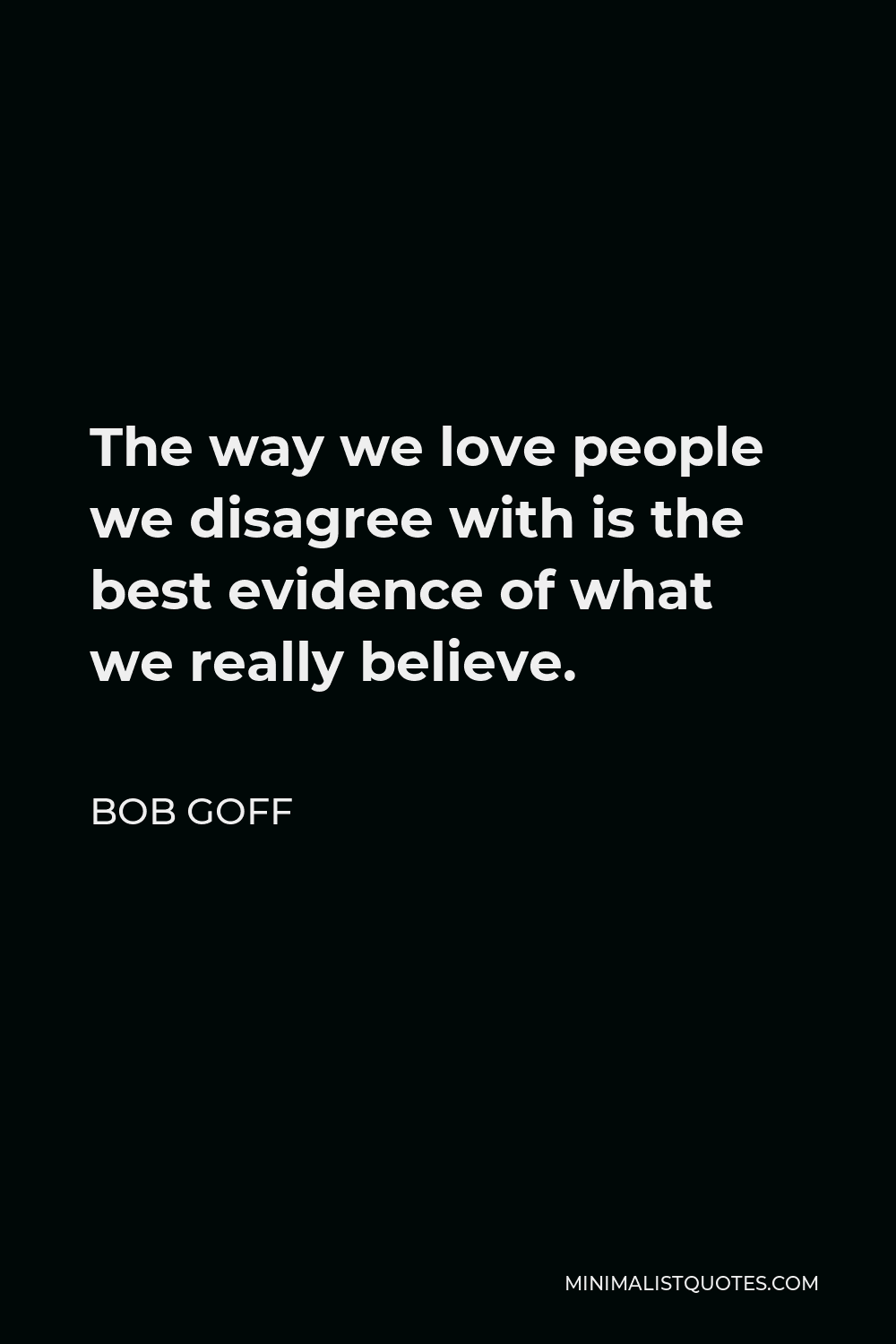 Bob Goff Quote - The way we love people we disagree with is the best evidence of what we really believe.