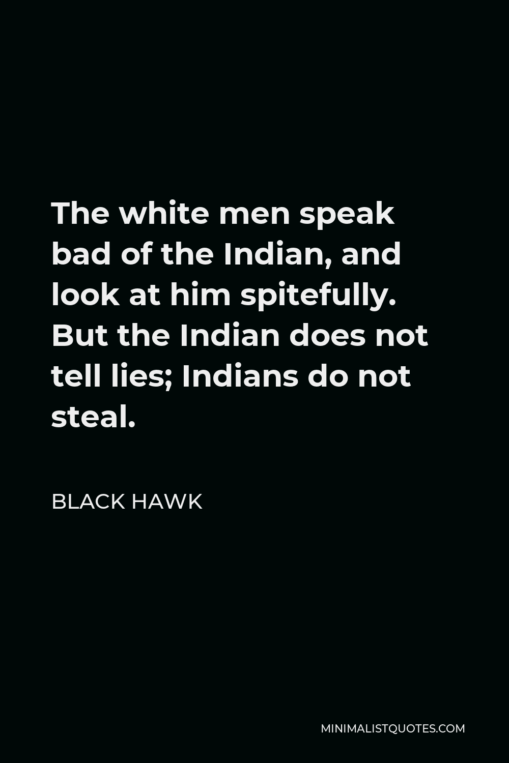 Black Hawk Quote - The white men speak bad of the Indian, and look at him spitefully. But the Indian does not tell lies; Indians do not steal.