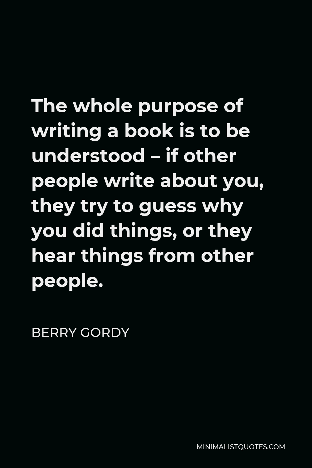 Berry Gordy Quote - The whole purpose of writing a book is to be understood – if other people write about you, they try to guess why you did things, or they hear things from other people.