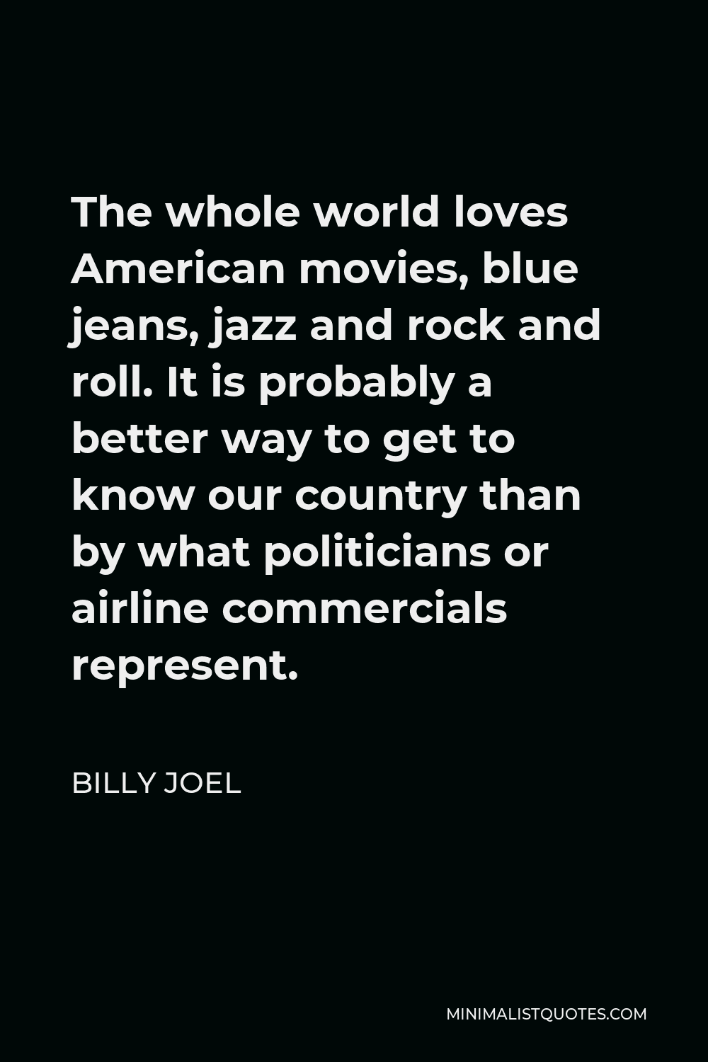 Billy Joel Quote - The whole world loves American movies, blue jeans, jazz and rock and roll. It is probably a better way to get to know our country than by what politicians or airline commercials represent.
