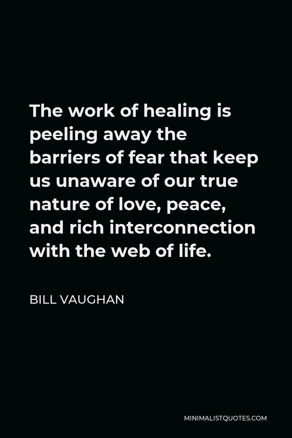 Bill Vaughan Quote - The work of healing is peeling away the barriers of fear that keep us unaware of our true nature of love, peace, and rich interconnection with the web of life.