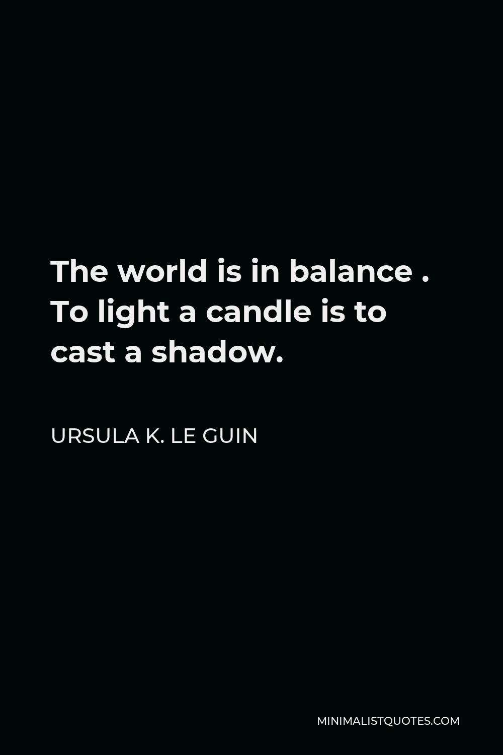 Ursula K. Le Guin Quote - The world is in balance . To light a candle is to cast a shadow.