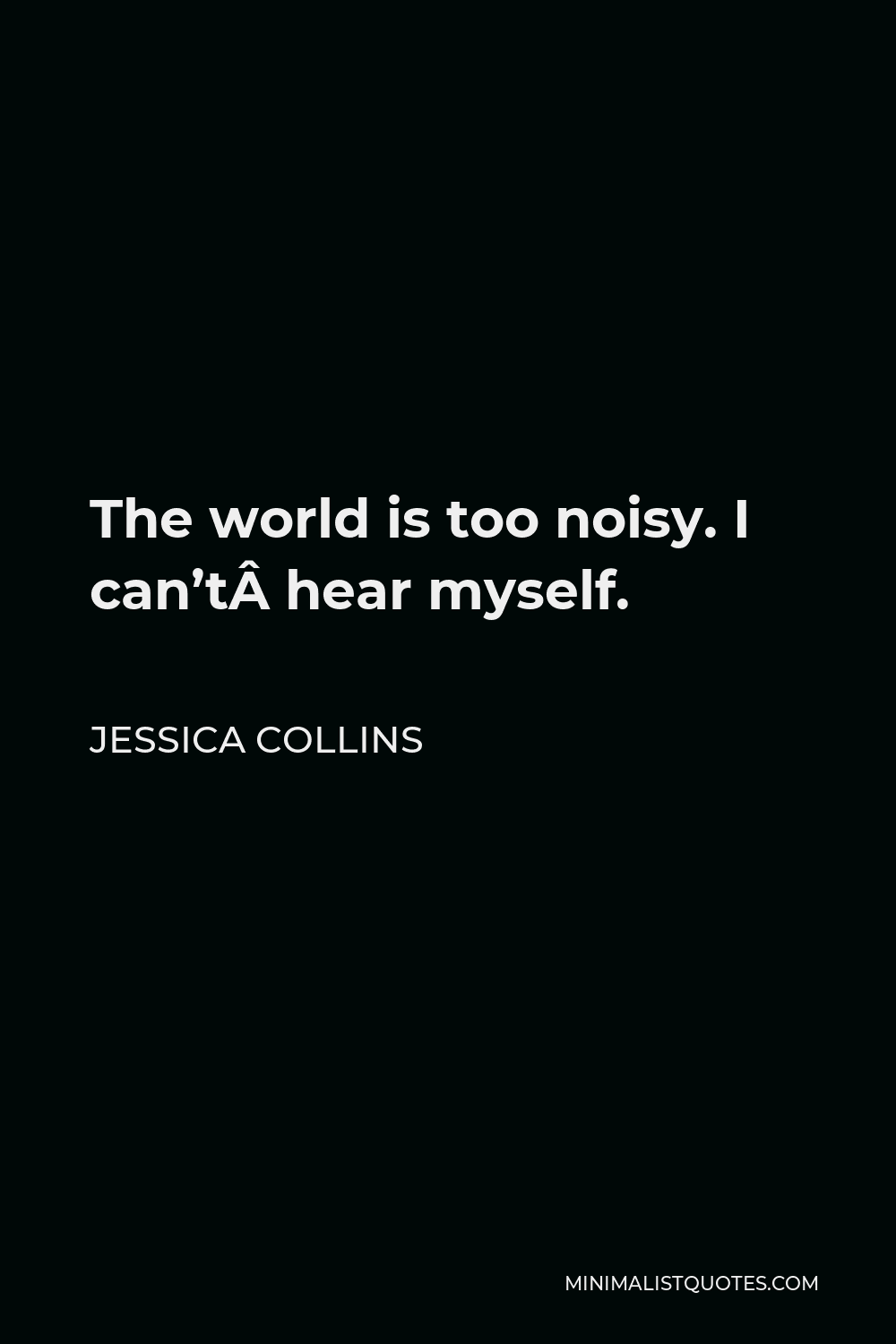 Jessica Collins Quote - The world is too noisy. I can’t hear myself.