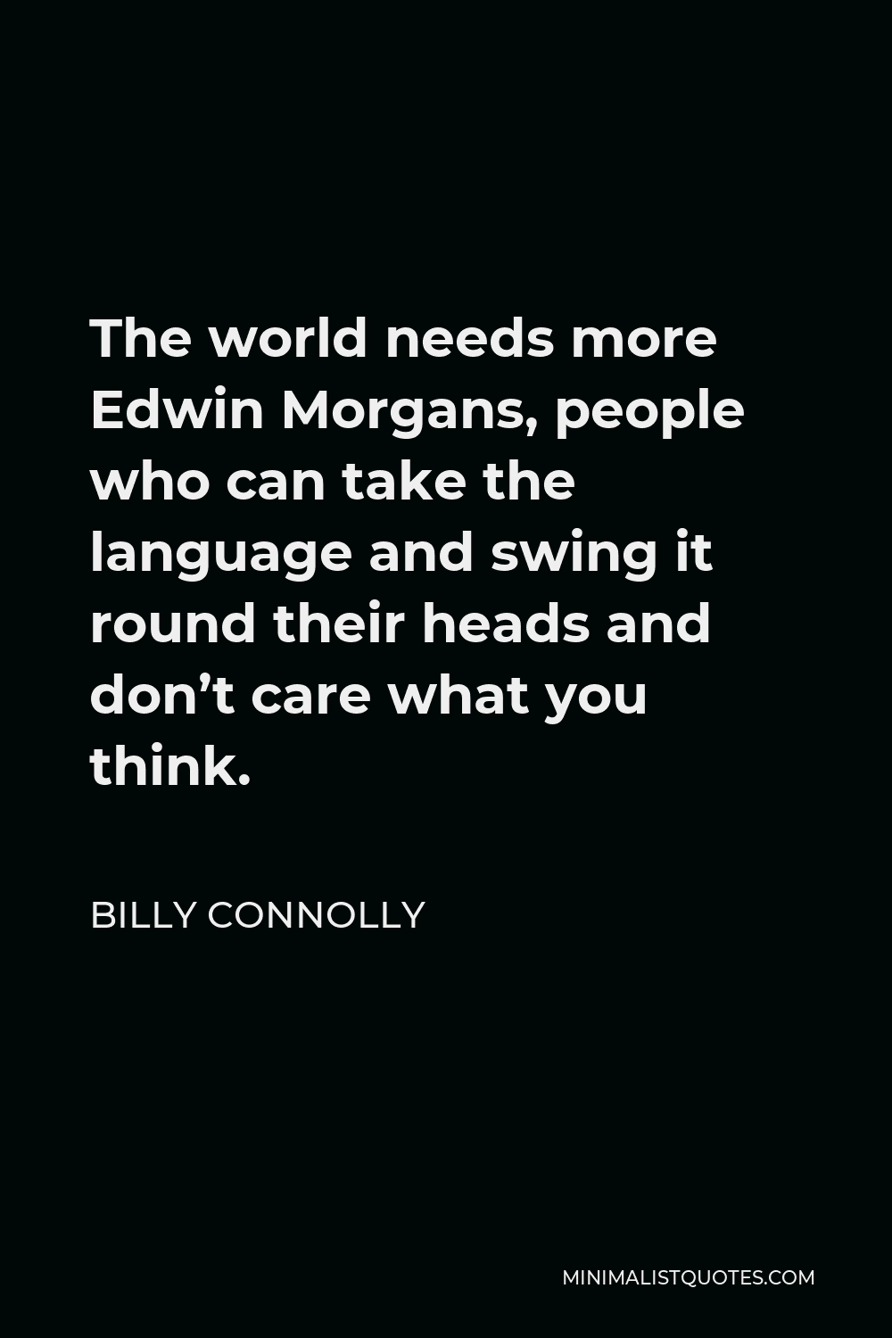 Billy Connolly Quote - The world needs more Edwin Morgans, people who can take the language and swing it round their heads and don’t care what you think.