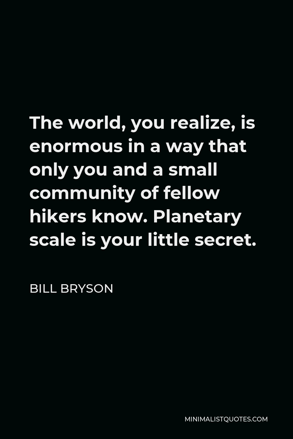Bill Bryson Quote - The world, you realize, is enormous in a way that only you and a small community of fellow hikers know. Planetary scale is your little secret.