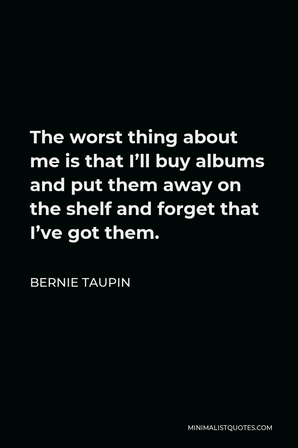 Bernie Taupin Quote - The worst thing about me is that I’ll buy albums and put them away on the shelf and forget that I’ve got them.