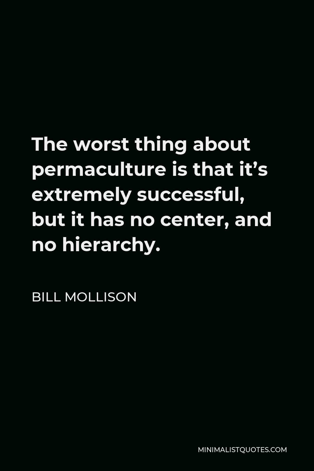 Bill Mollison Quote - The worst thing about permaculture is that it’s extremely successful, but it has no center, and no hierarchy.