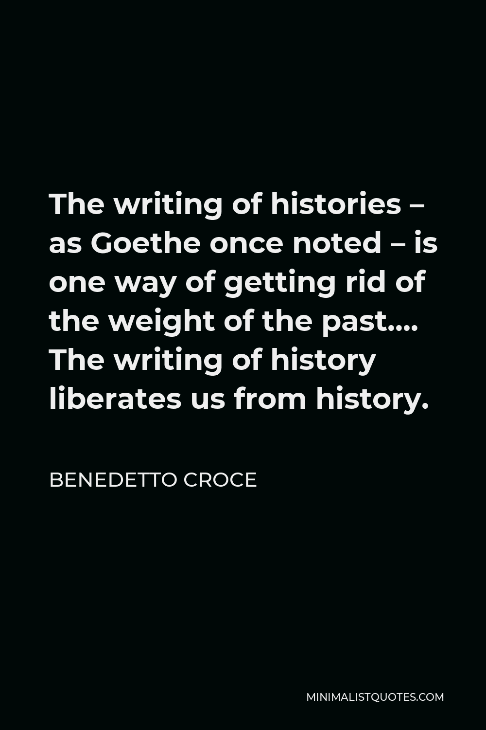 Benedetto Croce Quote - The writing of histories – as Goethe once noted – is one way of getting rid of the weight of the past…. The writing of history liberates us from history.