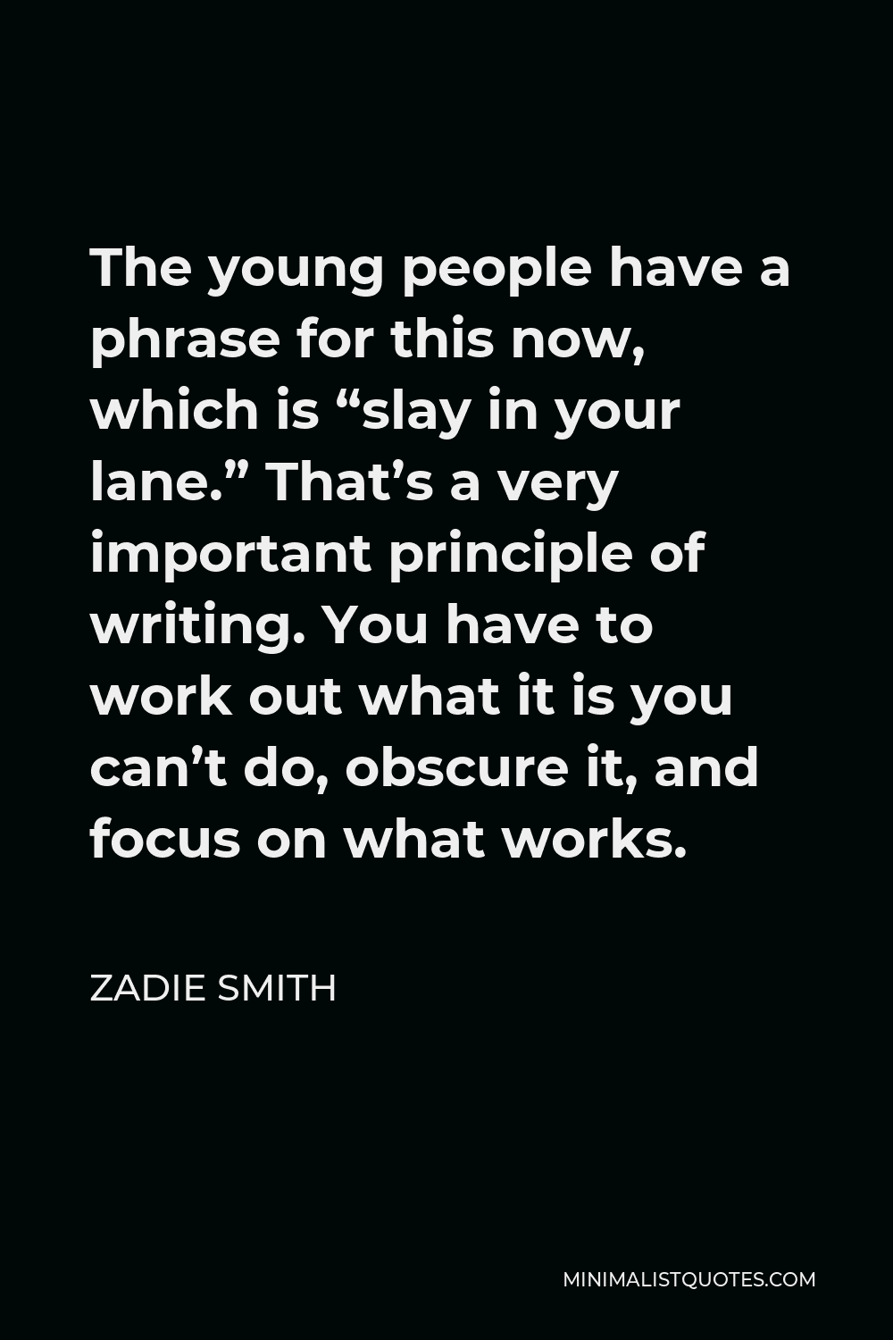 Zadie Smith Quote - The young people have a phrase for this now, which is “slay in your lane.” That’s a very important principle of writing. You have to work out what it is you can’t do, obscure it, and focus on what works.