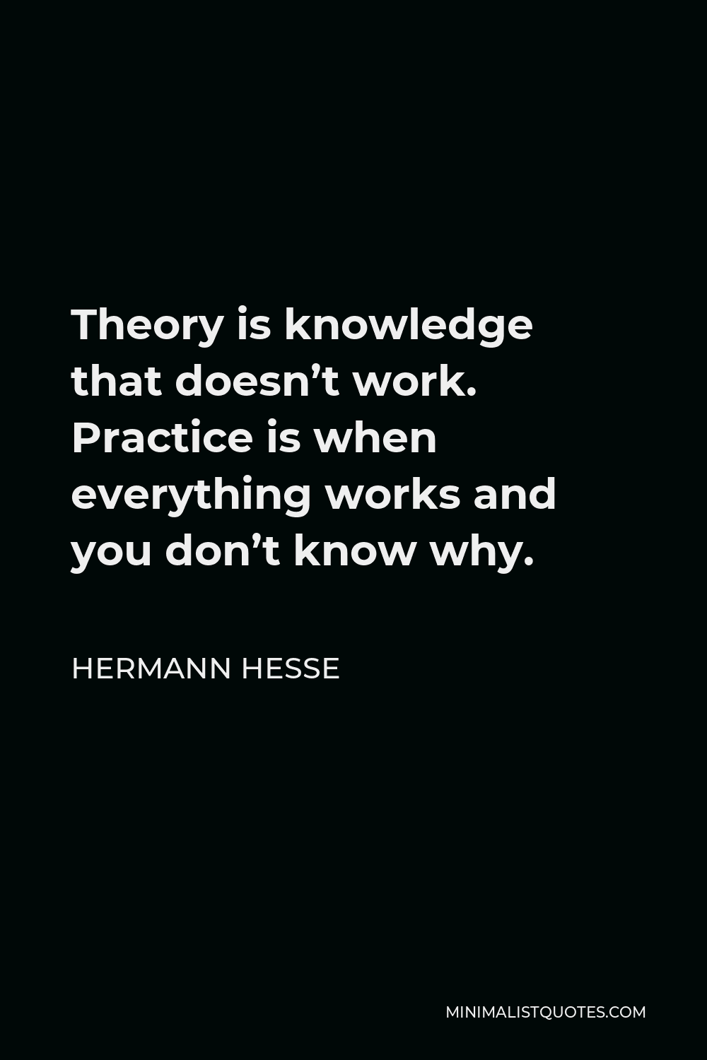 Hermann Hesse Quote Theory Is Knowledge That Doesn T Work Practice Is When Everything Works And You Don T Know Why