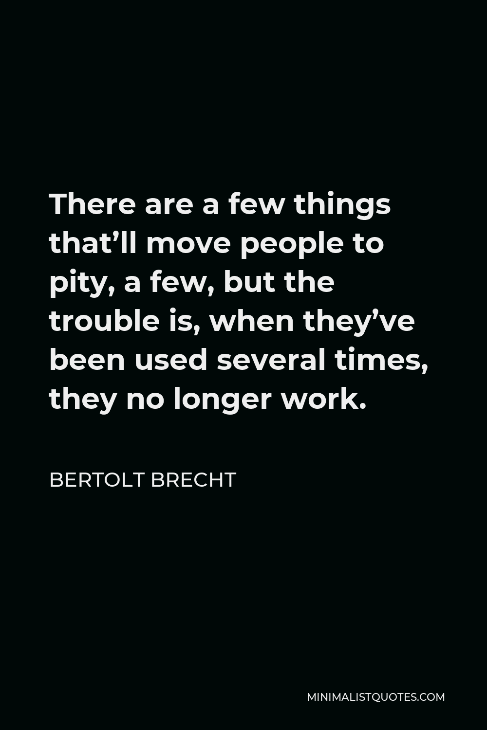Bertolt Brecht Quote - There are a few things that’ll move people to pity, a few, but the trouble is, when they’ve been used several times, they no longer work.