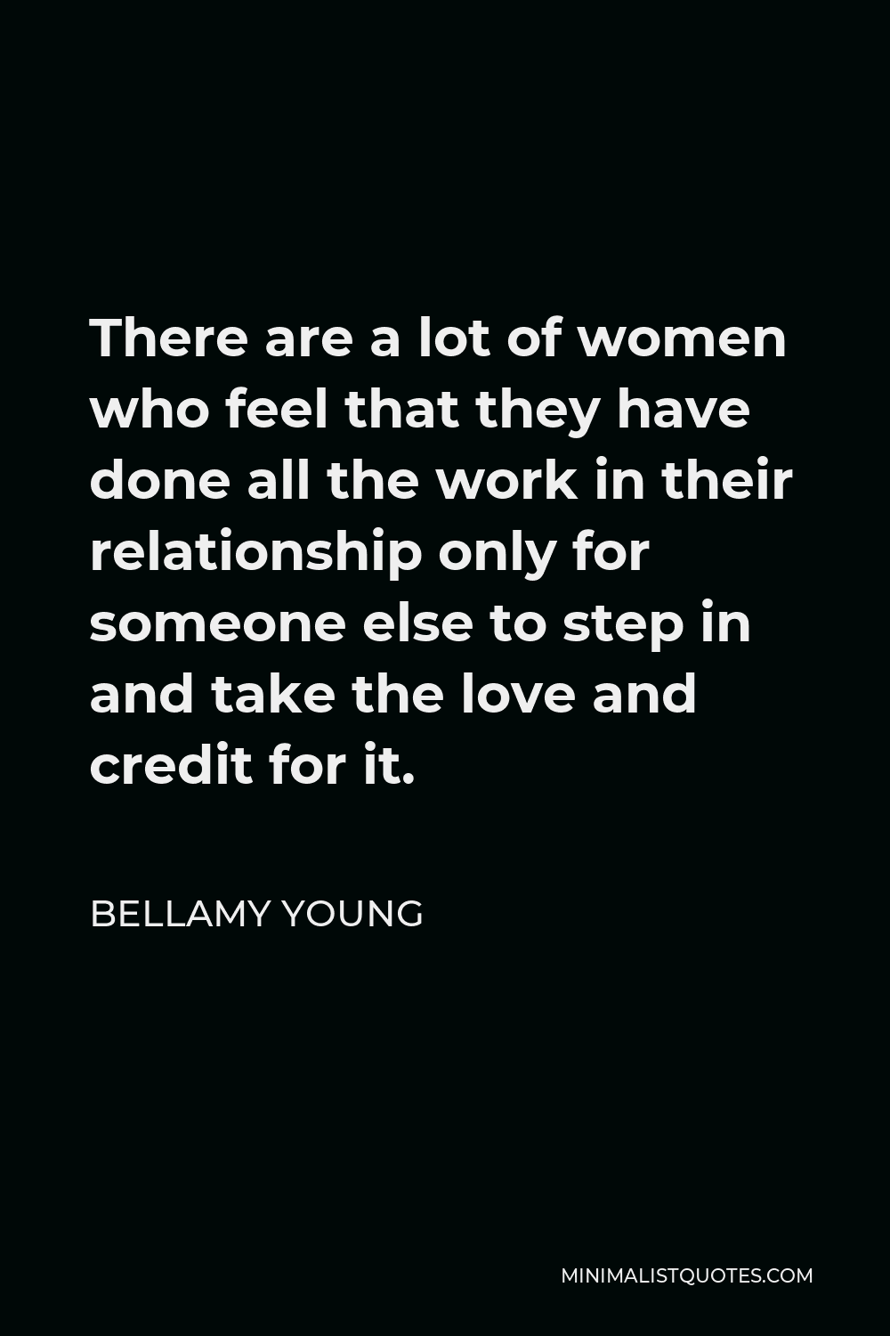 Bellamy Young Quote - There are a lot of women who feel that they have done all the work in their relationship only for someone else to step in and take the love and credit for it.