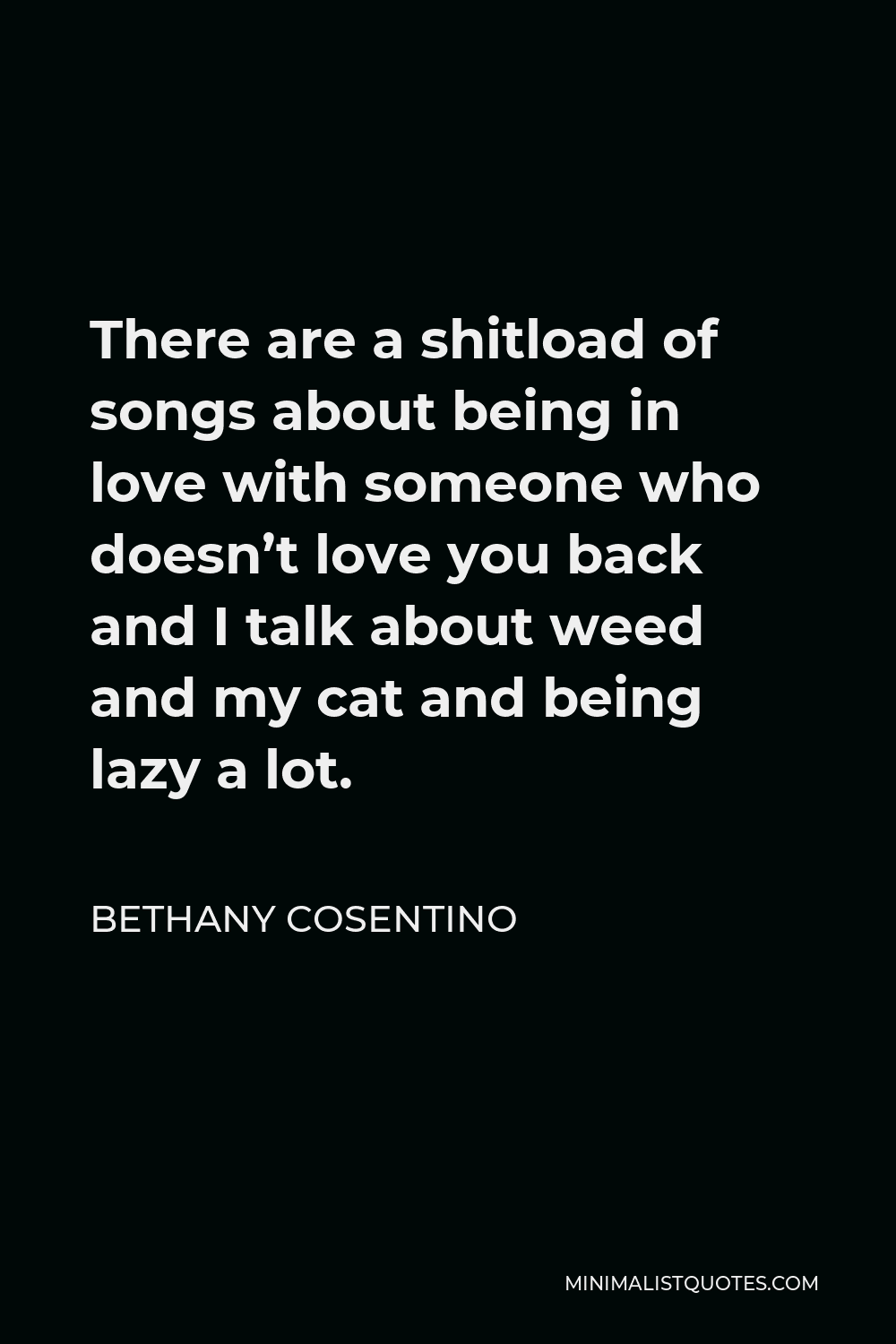 Bethany Cosentino Quote - There are a shitload of songs about being in love with someone who doesn’t love you back and I talk about weed and my cat and being lazy a lot.