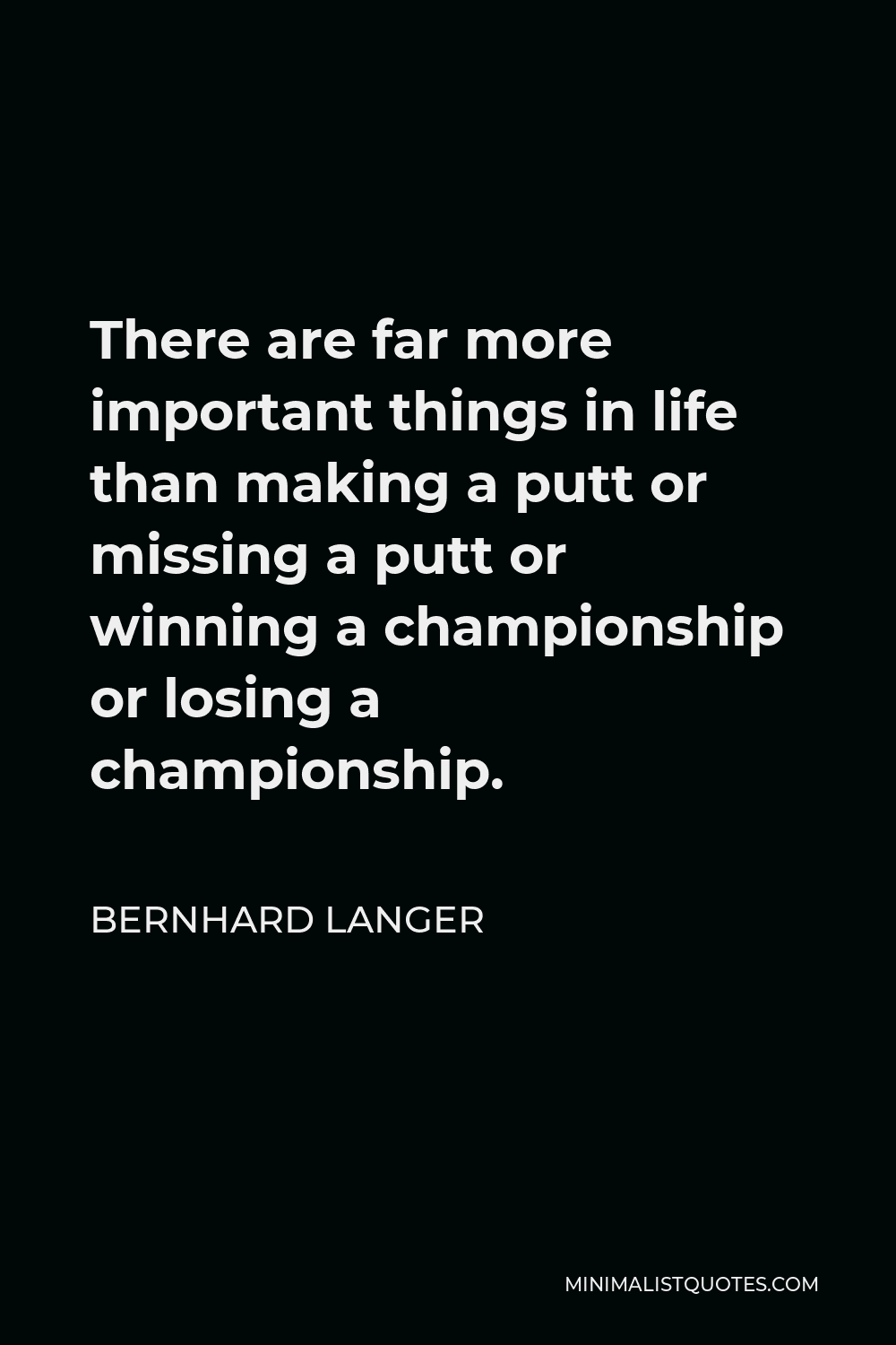 Bernhard Langer Quote - There are far more important things in life than making a putt or missing a putt or winning a championship or losing a championship.