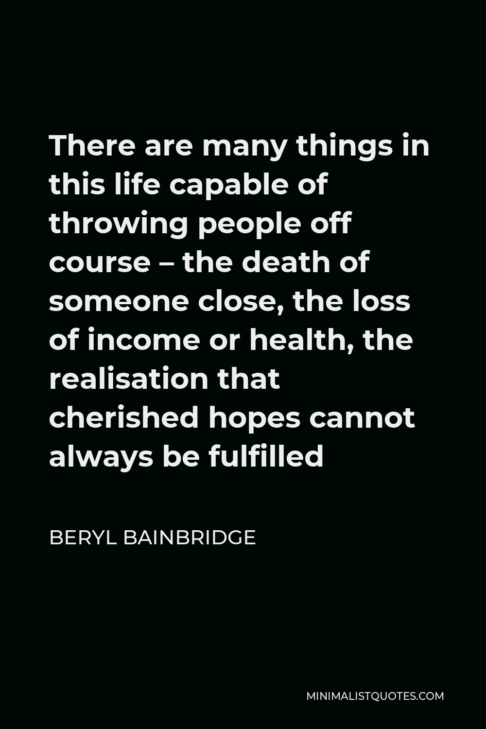 Beryl Bainbridge Quote - There are many things in this life capable of throwing people off course – the death of someone close, the loss of income or health, the realisation that cherished hopes cannot always be fulfilled