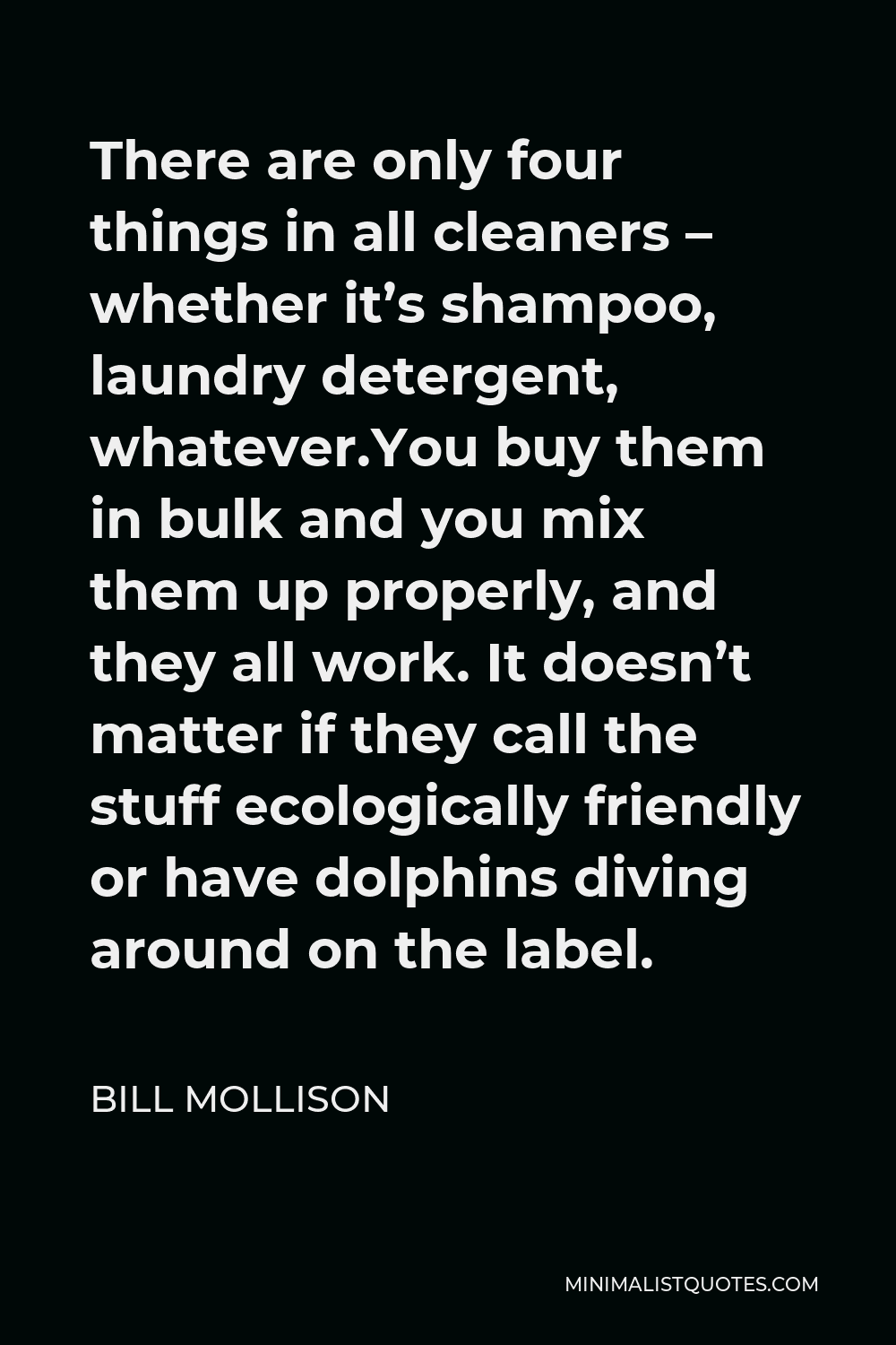 Bill Mollison Quote - There are only four things in all cleaners – whether it’s shampoo, laundry detergent, whatever.You buy them in bulk and you mix them up properly, and they all work. It doesn’t matter if they call the stuff ecologically friendly or have dolphins diving around on the label.