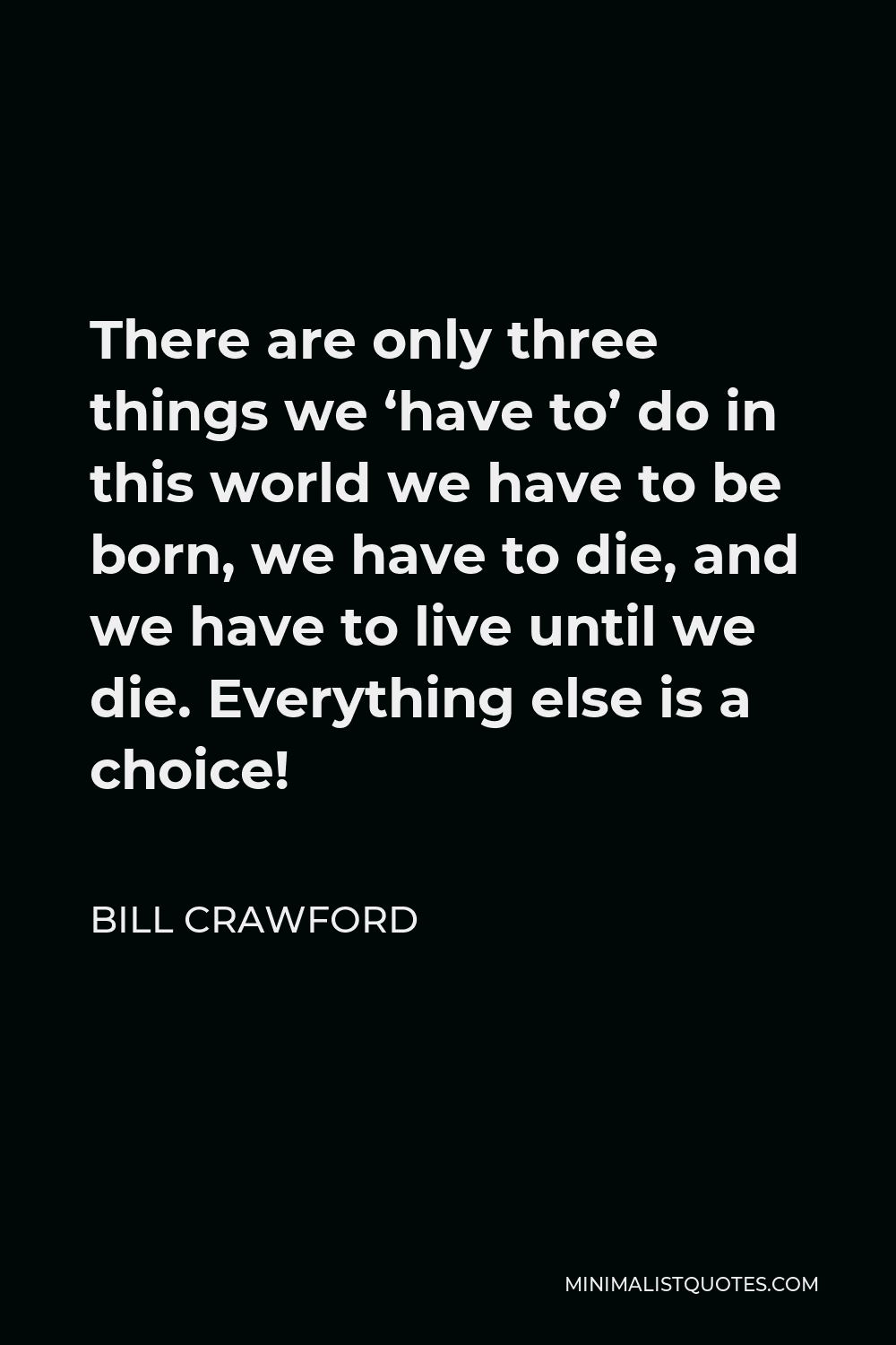 Bill Crawford Quote - There are only three things we ‘have to’ do in this world we have to be born, we have to die, and we have to live until we die. Everything else is a choice!